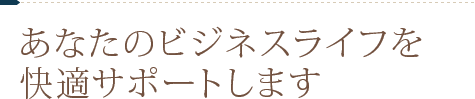 あなたのビジネスライフを快適サポートします