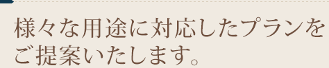 様々な用途に対応したプランをご提案いたします。